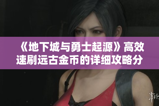 《地下城与勇士起源》高效速刷远古金币的详细攻略分享