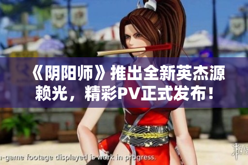 《阴阳师》推出全新英杰源赖光，精彩PV正式发布！
