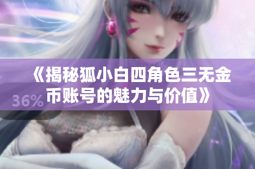 《揭秘狐小白四角色三无金币账号的魅力与价值》