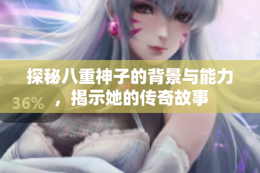 探秘八重神子的背景与能力，揭示她的传奇故事