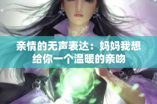 亲情的无声表达：妈妈我想给你一个温暖的亲吻
