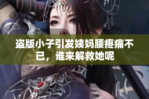 盗版小子引发姨妈腰疼痛不已，谁来解救她呢