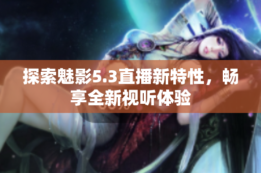 探索魅影5.3直播新特性，畅享全新视听体验