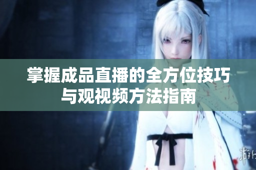 掌握成品直播的全方位技巧与观视频方法指南
