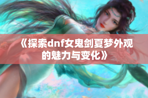 《探索dnf女鬼剑夏梦外观的魅力与变化》