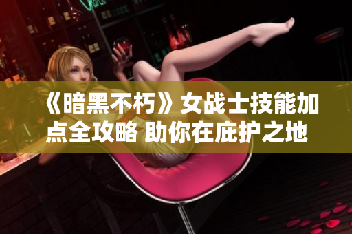 《暗黑不朽》女战士技能加点全攻略 助你在庇护之地崛起为强者