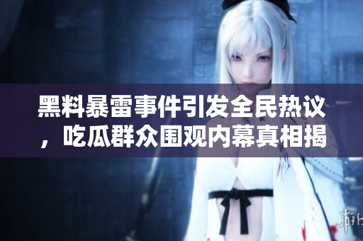 黑料暴雷事件引发全民热议，吃瓜群众围观内幕真相揭秘