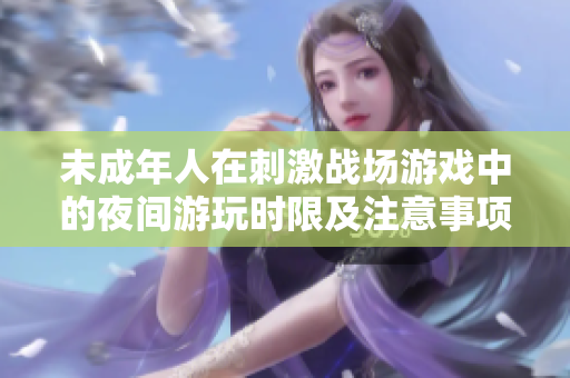 未成年人在刺激战场游戏中的夜间游玩时限及注意事项