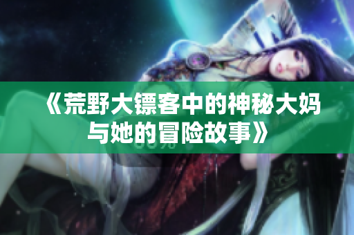 《荒野大镖客中的神秘大妈与她的冒险故事》