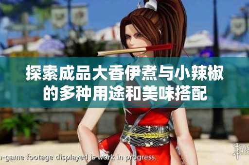 探索成品大香伊煮与小辣椒的多种用途和美味搭配