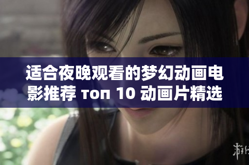适合夜晚观看的梦幻动画电影推荐 топ 10 动画片精选