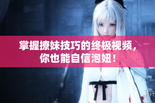 掌握撩妹技巧的终极视频，你也能自信泡妞！