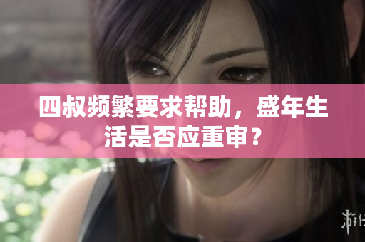 四叔频繁要求帮助，盛年生活是否应重审？