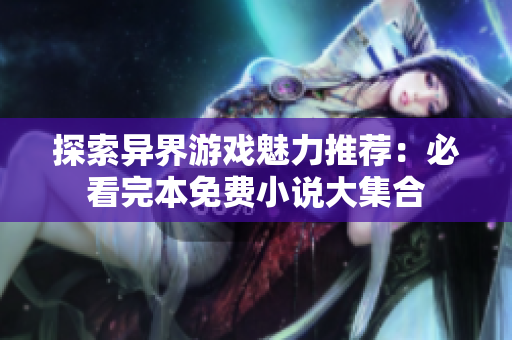 探索异界游戏魅力推荐：必看完本免费小说大集合