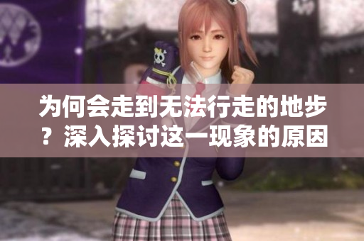为何会走到无法行走的地步？深入探讨这一现象的原因与影响