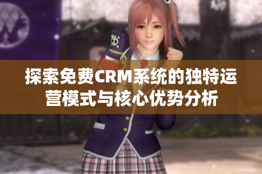 探索免费CRM系统的独特运营模式与核心优势分析
