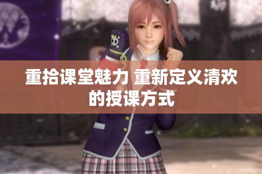 重拾课堂魅力 重新定义清欢的授课方式