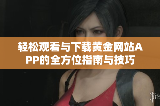 轻松观看与下载黄金网站APP的全方位指南与技巧