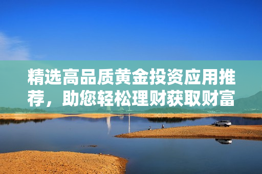 精选高品质黄金投资应用推荐，助您轻松理财获取财富秘籍