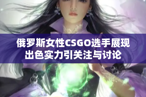 俄罗斯女性CSGO选手展现出色实力引关注与讨论