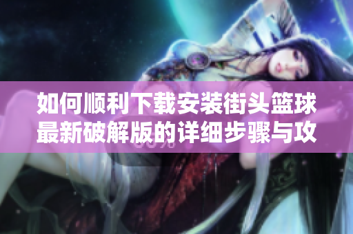 如何顺利下载安装街头篮球最新破解版的详细步骤与攻略