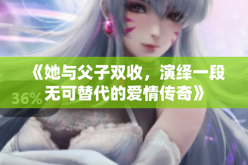 《她与父子双收，演绎一段无可替代的爱情传奇》