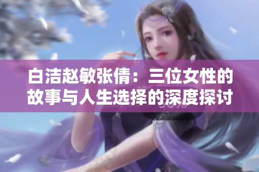 白洁赵敏张倩：三位女性的故事与人生选择的深度探讨