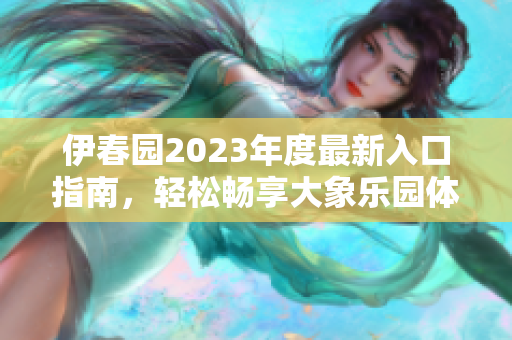 伊春园2023年度最新入口指南，轻松畅享大象乐园体验