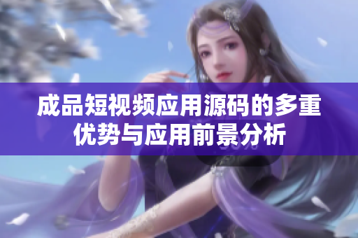成品短视频应用源码的多重优势与应用前景分析