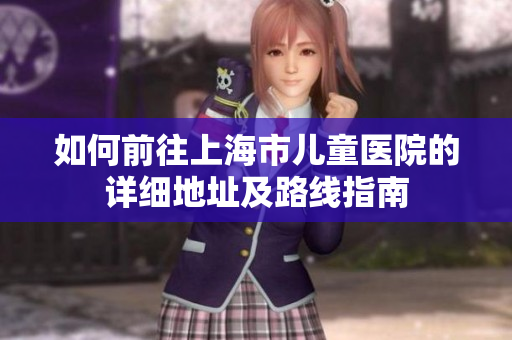 如何前往上海市儿童医院的详细地址及路线指南