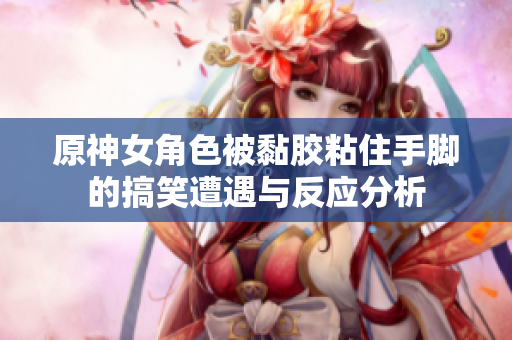 原神女角色被黏胶粘住手脚的搞笑遭遇与反应分析