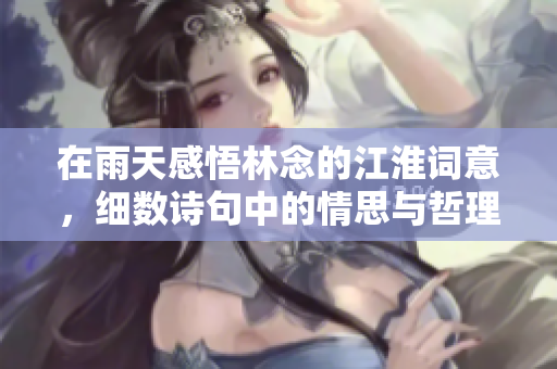 在雨天感悟林念的江淮词意，细数诗句中的情思与哲理