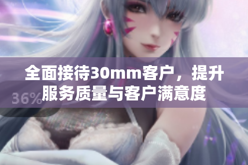 全面接待30mm客户，提升服务质量与客户满意度