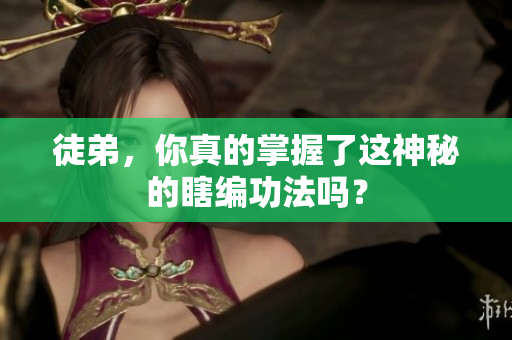 徒弟，你真的掌握了这神秘的瞎编功法吗？