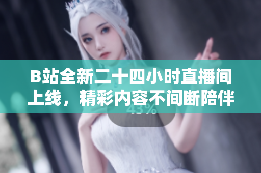 B站全新二十四小时直播间上线，精彩内容不间断陪伴你