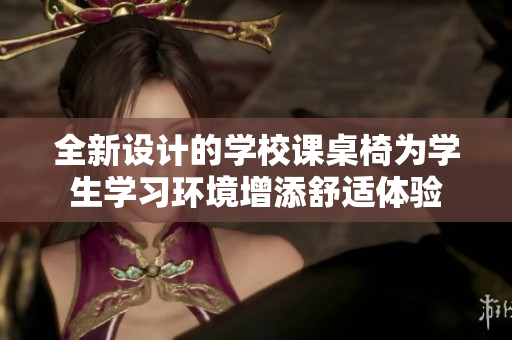 全新设计的学校课桌椅为学生学习环境增添舒适体验