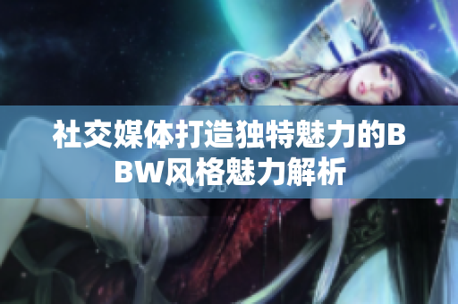 社交媒体打造独特魅力的BBW风格魅力解析