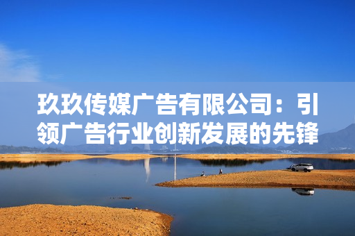 玖玖传媒广告有限公司：引领广告行业创新发展的先锋力量