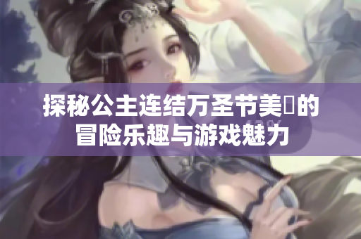 探秘公主连结万圣节美咲的冒险乐趣与游戏魅力