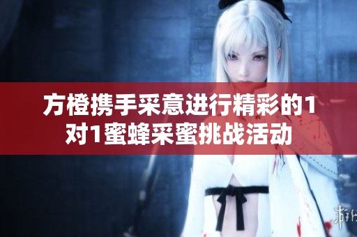 方橙携手采意进行精彩的1对1蜜蜂采蜜挑战活动