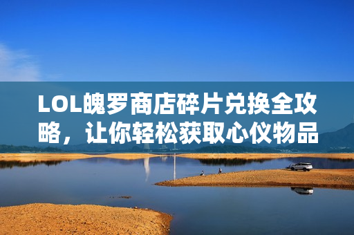 LOL魄罗商店碎片兑换全攻略，让你轻松获取心仪物品