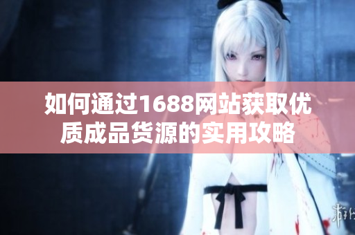 如何通过1688网站获取优质成品货源的实用攻略