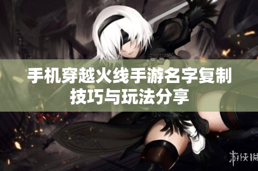 手机穿越火线手游名字复制技巧与玩法分享