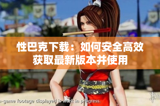 性巴克下载：如何安全高效获取最新版本并使用