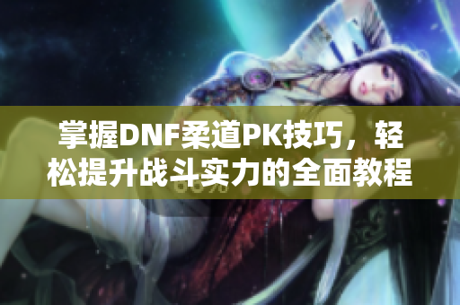 掌握DNF柔道PK技巧，轻松提升战斗实力的全面教程
