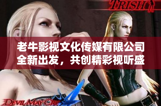老牛影视文化传媒有限公司全新出发，共创精彩视听盛宴