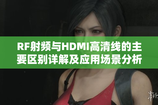 RF射频与HDMI高清线的主要区别详解及应用场景分析