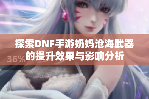 探索DNF手游奶妈沧海武器的提升效果与影响分析