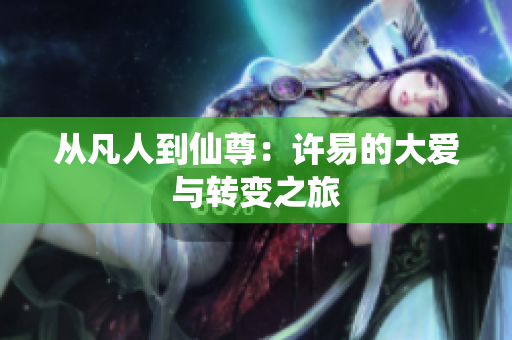 从凡人到仙尊：许易的大爱与转变之旅