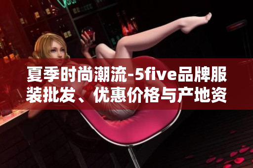 夏季时尚潮流-5five品牌服装批发、优惠价格与产地资讯分享
